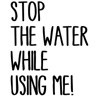 Stop the Water While Using Me